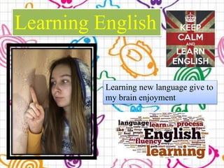 Learning English
Learning new language give to
my brain enjoyment
 