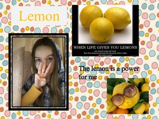 Lemon
The lemon is a power
for me
 