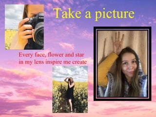 Take a picture
Every face, flower and star
in my lens inspire me create
 