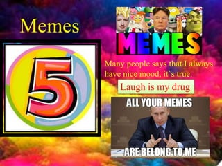 Memes
Many people says that I always
have nice mood, it`s true.
Laugh is my drug
 