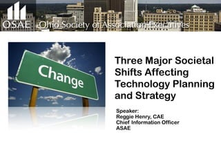 Three Major Societal
Shifts Affecting
Technology Planning
and Strategy
Speaker:
Reggie Henry, CAE
Chief Information Officer
ASAE
 