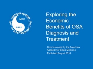 Exploring the
Economic
Benefits of OSA
Diagnosis and
Treatment
Commissioned by the American
Academy of Sleep Medicine
Published August 2016
 