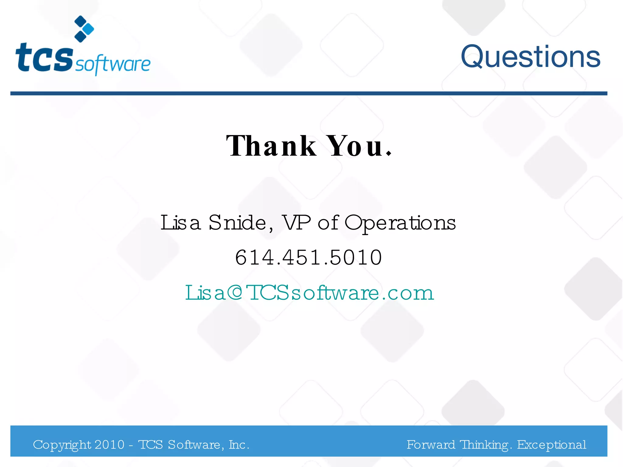 Questions Thank You. Lisa Snide, VP of Operations 614.451.5010 [email_address] Copyright 2010 - TCS Software, Inc. Forward Thinking. Exceptional Service. 