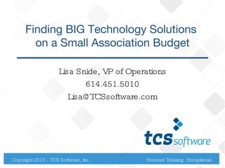 Finding BIG Technology Solutions  on a Small Association Budget Lisa Snide, VP of Operations 614.451.5010 [email_address] Copyright 2010 - TCS Software, Inc. Forward Thinking. Exceptional Service. 
