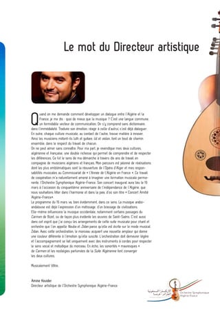 Le mot du Directeur artistique




Q
       uand on me demande comment développer un dialogue entre l’Algérie et la
       France, je me dis : quoi de mieux que la musique ? C’est une langue commune,
       un formidable vecteur de communication. On s’y comprend sans dictionnaire,
dans l’immédiateté. Traduire son émotion, réagir à celle d’autrui, c’est déjà dialoguer.
En outre, chaque culture musicale, au contact de l’autre, trouve matière à innover.
Ainsi les musiciens mêlent-ils luth et guitare, ûd et violon, font un bout de chemin
ensemble, dans le respect du travail de chacun.
On ne peut aimer sans connaître. Pour ma part, je revendique mes deux cultures,
algérienne et française, une double richesse qui permet de comprendre et de respecter
les différences. Ce fut le sens de ma démarche à travers dix ans de travail en
compagnie de musiciens algériens et français. Mon parcours est jalonné de réalisations
dont les plus emblématiques sont la réouverture de l’Opéra d’Alger et mes respon-
sabilités musicales au Commissariat de « l’Année de l’Algérie en France ». Ce travail
de coopération m’a naturellement amené à imaginer une formation musicale perma-
nente, l’Orchestre Symphonique Algérie-France. Son concert inaugural aura lieu le 19
mars à l’occasion du cinquantième anniversaire de l’indépendance de l’Algérie, que
nous souhaitons fêter dans l’harmonie et dans la paix, d’où son titre « Concert Amitié
Algérie-France».
Le programme du 19 mars va, bien évidemment, dans ce sens. La musique arabo-
andalouse est déjà l’expression d’un métissage, d’un brassage de civilisations.
Elle-même influencera la musique occidentale, notamment certains passages du
Carmen de Bizet, ou de façon plus évidente les œuvres de Saint-Saëns. C’est aussi
dans cet esprit que j’ai conçu les arrangements de cette suite musicale pour chant et
orchestre que l’on appelle Nouba et Zidan parce qu’elle est écrite sur le mode musical
Zidan. Avec cette orchestration, le morceau acquiert une nouvelle ampleur qui donne
une couleur différente à l’émotion qu’elle suscite. L’orchestration doit demeurer légère
et l’accompagnement se fait uniquement avec des instruments à cordes pour respecter
le sens vocal et mélodique du morceau. En écho, les sonorités « mauresques »
de Carmen et les nostalgies parfumées de la Suite Algérienne font converger
les deux cultures.

Musicalement Vôtre,


Amine Kouider
Directeur artistique de l’Orchestre Symphonique Algérie-France
                                                                                           -   Orchestre Sy mphonique
                                                                                               Algé rie- France
 