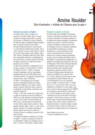 Amine Kouider
                                    Chef d’orchestre, « Artiste de l’Unesco pour la paix »

Direction musicale en Algérie                             Direction musicale en France
En octobre 2001, il a été à l’origine de la               De 1998 à 2004, Amine KOUIDER a été directeur
réouverture de l’Opéra d’Alger, dont il a assuré          musical de l’Orchestre International de Paris (sous
la direction artistique jusqu’à 2005. Il y adirigé        la tutelle du Ministère de l’Education nationale et
Don Giovanni, Le Barbier de Séville, Rigoletto,           du Ministère des Affaires étrangères et européenne),
Les Noces de Figaro, et Madame Butterfly, enregistré      orchestre avec lequel il a donné de nombreux
dans le cadre de l’émission« 24H à Alger »                concerts et enregistré le Concerto pour violon
de Fréderic Mitterrand. Durant la même période,           de Tchaïkovski, ainsi que la Cinquième symphonie
il a créé l’Orchestre Philharmonique d’Alger, dont il     de Gustav Mahler remarquée par la critique.
a été le directeur musical, et avec lequel il a donné     Parallèlement, il a donné régulièrement des
des concerts dans plusieurs villes d’Algérie, Alger,      concerts décentralisés dans le cadre de la
Oran, Tlemcen, Constantine, Batna,Tizi-Ouzou, Blida,      diffusion de la musique classique symphonique
tout en participant activement au développement           et lyrique dans les milieux universitaires. Tout en
de la diffusion de la musique classique universelle       développant un grand répertoire symphonique, il a
en Algérie, notamment en initiant des concerts            également accompagné des solistes tels que Jean
éducatifs pour les enfants.                               Ter-Merguerian, Olivier Charlier, Nemanja Radulovic,
En 2003, nommé directeur du Département de la             Anna Netrebko. Son répertoire lyrique compte
musique classique au commissariat de « l’Année            désormais prèsde vingt cinq opéras dirigés.
de l’Algérie en France - 2003», il a travaillé            Actuellement, directeur musical du Chœur
en étroite collaboration avec les responsables            et Orchestre Philharmonique International, en
d’établissements tels que l’AFFA, Radio France,           résidence à l’UNESCO, qu’il a fondé en 1997,
l’Orchestre de Paris, et a organisé et dirigé plusieurs   il a, à ce titre, dirigé des concerts, dans le cadre
concerts à Paris, Lyon et Strasbourg.                     des programmes decette institution tels que :
En 2004, il a été engagé comme conseiller                 « Commémoration de la fin de la Deuxième
musical du prestigieux Orchestre de la Garde              Guerre mondiale »,« Cultivons la Paix », « Enfants
Républicaine Algérienne, avec lequel il adonné            des rues » et « Concert pour la Paix » lors de la
plusieurs concerts notamment dans le cadre de             célébration du millénaire de la ville d’Alger. C’est
la célébration du cinquantième anniversaire de la         dans ce même cadre des programmes de l’UNESCO
révolution algérienne.                                    qu’il a dirigé plus récemment des concerts pour
A Alger, il a été invité à diriger des concerts dans      la « Journée mondiale de lutte contre le sida »,
le cadre de l’ouverture du sommet du PNUD, de             « Dialogue des Cultures entre Orient et Occident »
l’OPEP, de la visite officielle du Président d’Afrique    ainsique la « Saison Russe en France ». En 2010
du Sud, et de l’ouverture du Sommet Arabe de              Amine Kouider a dirigé l’Orchestre Philharmonique
2005, avec un concert donné en l’honneur des              du Qatar à Paris, dans le cadre du Festival de la
22 chefs d’Etats arabes. Dans le cadre de « Alger,        Diversité Culturelle. Il a été invité à diriger à nouveau
Capitale Culturelle Arabe - 2007 », il a été nommé        cet orchestre à Doha en 2011 et en 2012 dans un
directeur artistique de l’Orchestre Symphonique           programme de musique française et de musique russe.
National algérien, avec lequel il a donné de
nombreux concerts et enregistré le premier CD de          Amine Kouider a été nommé
cette formation.                                          « Artiste de l’UNESCO pour la Paix ».
Sur invitation de Madame La Ministre de la Culture
en Algérie, il a réalisé le spectacle de clôture de
la manifestation « Algérie, une Symphonie pour la
Paix », à la tête de 250 artistes, à l’Opéra d’Alger.

                                                                                                   -              Orchestre Sy mphonique
                                                                                                                  Algé rie- France
 