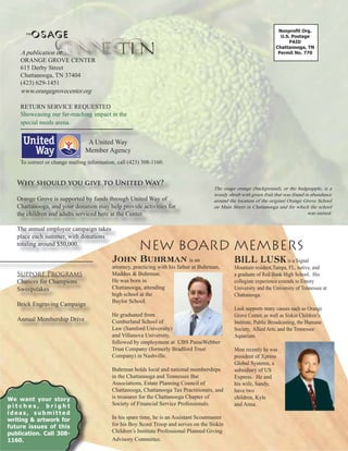 OSAG E
      THE
                                                                                                                      Nonproﬁt Org.
                                                                                                                       U.S. Postage
                                                                                                                           PAID
                                                                                                                     Chattanooga, TN
    A publication of                                                                                                  Permit No. 770
    ORANGE GROVE CENTER
    615 Derby Street
    Chattanooga, TN 37404
    (423) 629-1451
    www.orangegrovecenter.org

    RETURN SERVICE REQUESTED
    Showcasing our far-reaching impact in the
    special needs arena.


                                 A United Way
                                Member Agency
    To correct or change mailing information, call (423) 308-1160.


   Why should you give to United Way?
                                                                                        The osage orange (background), or the hedgeapple, is a
                                                                                        woody shrub with green fruit that was found in abundance
   Orange Grove is supported by funds through United Way of                             around the location of the original Orange Grove School
   Chattanooga, and your donation may help provide activities for                       on Main Street in Chattanooga and for which the school
   the children and adults serviced here at the Center.                                                                               was named.


   The annual employee campaign takes
   place each summer, with donations
   totaling around $50,000.
                                                       New Board Members
                                           John Buhrman is an                                    BILL LUSK                 is a Signal
                                           attorney, practicing with his father at Buhrman,      Mountain resident,Tampa, FL, native, and
   Support Programs                        Maddux & Buhrman.                                     a graduate of Red Bank High School. His
   Chances for Champions                   He was born in                                        collegiate experience extends to Emory
   Sweepstakes                             Chattanooga, attending                                University and the University of Tennessee at
                                           high school at the                                    Chattanooga.
                                           Baylor School.
   Brick Engraving Campaign
                                                                                                 Lusk supports many causes such as Orange
                                           He graduated from                                     Grove Center, as well as Siskin Children’s
   Annual Membership Drive                 Cumberland School of                                  Institute, Public Broadcasting, the Humane
                                           Law (Samford University)                              Society, Allied Arts, and the Tennessee
                                           and Villanova University,                             Aquarium.
                                           followed by employment at UBS PaineWebber
                                           Trust Company (formerly Bradford Trust                Most recently he was
                                           Company) in Nashville.                                president of Xpress
                                                                                                 Global Systems, a
                                           Buhrman holds local and national memberships          subsidiary of US
                                           in the Chattanooga and Tennessee Bar                  Express. He and
                                           Associations, Estate Planning Council of              his wife, Sandy,
                                           Chattanooga, Chattanooga Tax Practitioners, and       have two
We want your story                         is treasurer for the Chattanooga Chapter of           children, Kyle
pitches, bright                            Society of Financial Service Professionals.           and Anna.
ideas, submitted
writing & artwork for                      In his spare time, he is an Assistant Scoutmaster
future issues of this                      for his Boy Scout Troop and serves on the Siskin
publication. Call 308-                     Children’s Institute Professional Planned Giving
1160.                                      Advisory Committee.
 