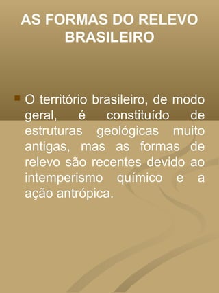 AS FORMAS DO RELEVO
     BRASILEIRO



   O território brasileiro, de modo
    geral,    é    constituído    de
    estruturas geológicas muito
    antigas, mas as formas de
    relevo são recentes devido ao
    intemperismo químico e a
    ação antrópica.
 