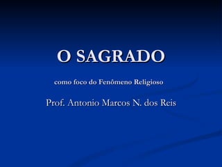 O SAGRADO
  como foco do Fenômeno Religioso

Prof. Antonio Marcos N. dos Reis
 