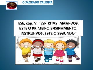 ESE, cap. VI "ESPIRITAS! AMAI-VOS,
ESTE O PRIMEIRO ENSINAMENTO;
INSTRUI-VOS, ESTE O SEGUNDO"
 