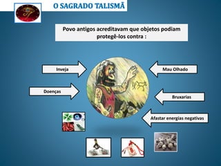 Povo antigos acreditavam que objetos podiam
protegê-los contra :
Mau Olhado
Doenças
Bruxarias
Inveja
Afastar energias negativas
 