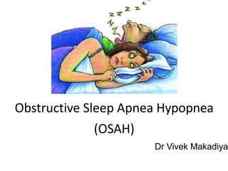 Obstructive Sleep Apnea Hypopnea
(OSAH)
Dr Vivek Makadiya
 