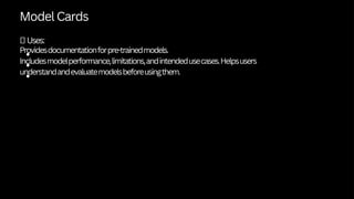 Model Cards
✅Uses:
Providesdocumentationforpre-trainedmodels.
Includesmodelperformance,limitations,andintendedusecases.Helpsusers
understandandevaluatemodelsbeforeusingthem.
 