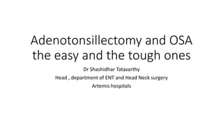 Adenotonsillectomy and OSA
the easy and the tough ones
Dr Shashidhar Tatavarthy
Head , department of ENT and Head Neck surgery
Artemis hospitals
 