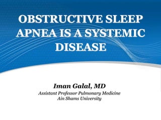 OBSTRUCTIVE SLEEP
APNEA IS A SYSTEMIC
DISEASE
Iman Galal, MD
Assistant Professor Pulmonary Medicine
Ain Shams University
 