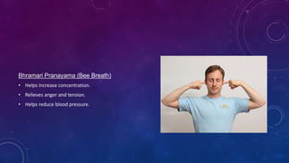 Bhramari Pranayama (Bee Breath)
• Helps increase concentration.
• Relieves anger and tension.
• Helps reduce blood pressure.
 
