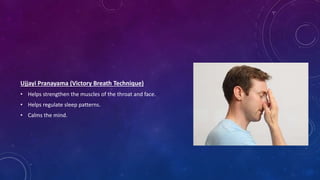 Ujjayi Pranayama (Victory Breath Technique)
• Helps strengthen the muscles of the throat and face.
• Helps regulate sleep patterns.
• Calms the mind.
 