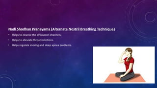 Nadi Shodhan Pranayama (Alternate Nostril Breathing Technique)
• Helps to cleanse the circulation channels.
• Helps to alleviate throat infections.
• Helps regulate snoring and sleep apnea problems.
 