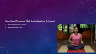Kapal Bharti Pranayama (Skull Shining Breathing Technique)
• Helps cleanse the sinuses.
• Helps improve sleep.
 