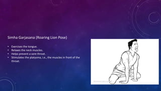 Simha Garjasana (Roaring Lion Pose)
• Exercises the tongue.
• Relaxes the neck muscles.
• Helps prevent a sore throat.
• Stimulates the platysma, i.e., the muscles in front of the
throat.
 