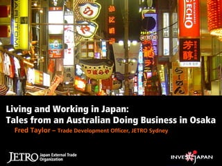 Living and Working in Japan:
Tales from an Australian Doing Business in Osaka
 Fred Taylor – Trade Development Officer, JETRO Sydney
 