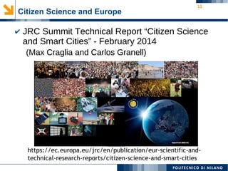 11
Citizen Science and Europe
✔ JRC Summit Technical Report “Citizen Science
and Smart Cities” - February 2014
(Max Craglia and Carlos Granell)
https://ec.europa.eu/jrc/en/publication/eur-scientific-and-
technical-research-reports/citizen-science-and-smart-cities
 