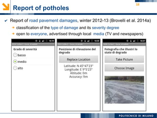 18
Report of potholes
➔ classification of the type of damage and its severity degree
➔ open to everyone, advertised through local media (TV and newspapers)
✔ Report of road pavement damages, winter 2012-13 (Brovelli et al. 2014a)
 