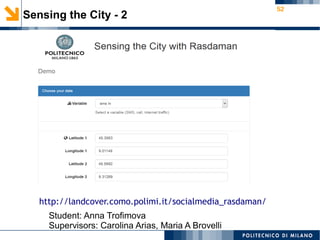 52
Sensing the City - 2
Student: Anna Trofimova
Supervisors: Carolina Arias, Maria A Brovelli
http://landcover.como.polimi.it/socialmedia_rasdaman/
 