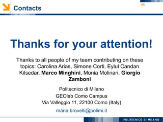 95
Contacts
Thanks for your attention!
Politecnico di Milano
GEOlab Como Campus
Via Valleggio 11, 22100 Como (Italy)
maria.brovelli@polimi.it
Thanks to all people of my team contributing on these
topics: Carolina Arias, Simone Corti, Eylul Candan
Kilsedar, Marco Minghini, Monia Molinari, Giorgio
Zamboni
 