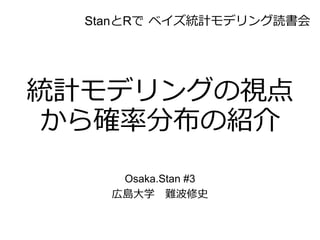 統計モデリングの視点
から確率分布の紹介
Osaka.Stan #3
広島大学 難波修史
StanとRで ベイズ統計モデリング読書会
 