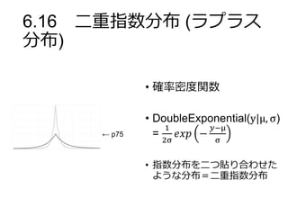 6.16 二重指数分布 (ラプラス
分布)
• 確率密度関数
• DoubleExponential(y|μ, σ)
=
1
2σ
𝑒𝑥𝑝 −
𝑦−μ
σ
• 指数分布を二つ貼り合わせた
ような分布＝二重指数分布
← p75
 