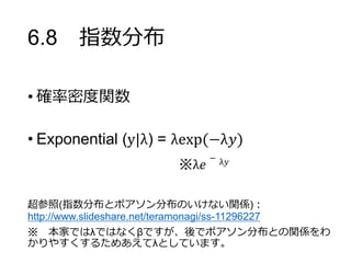 6.8 指数分布
• 確率密度関数
• Exponential (y|λ) = λexp(−λ𝑦)
超参照(指数分布とポアソン分布のいけない関係)：
http://www.slideshare.net/teramonagi/ss-1129622...