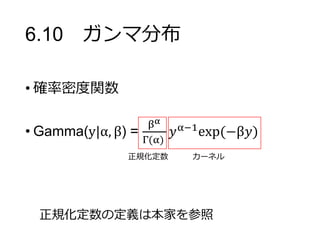 6.10 ガンマ分布
• 確率密度関数
• Gamma(y|α, β) =
βα
Γ(α)
𝑦α−1
exp(−β𝑦)
正規化定数 カーネル
正規化定数の定義は本家を参照
 