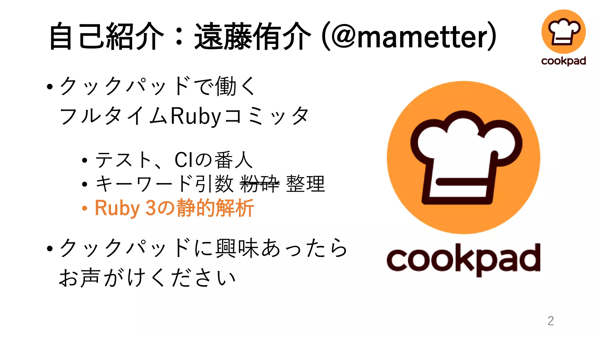 自己紹介：遠藤侑介 (@mametter)
•クックパッドで働く
フルタイムRubyコミッタ
• テスト、CIの番人
• キーワード引数 粉砕 整理
• Ruby 3の静的解析
•クックパッドに興味あったら
お声がけください
2
 