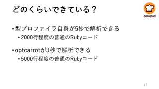 どのくらいできている？
•型プロファイラ自身が5秒で解析できる
• 2000行程度の普通のRubyコード
•optcarrotが3秒で解析できる
• 5000行程度の普通のRubyコード
17
 