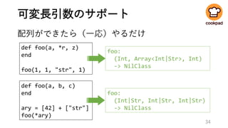 可変長引数のサポート
配列ができたら（一応）やるだけ
34
def foo(a, *r, z)
end
foo(1, 1, "str", 1)
foo:
(Int, Array<Int|Str>, Int)
-> NilClass
def foo(a, b, c)
end
ary = [42] + ["str"]
foo(*ary)
foo:
(Int|Str, Int|Str, Int|Str)
-> NilClass
 