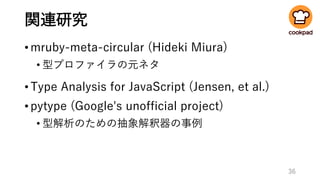 関連研究
•mruby-meta-circular (Hideki Miura)
• 型プロファイラの元ネタ
•Type Analysis for JavaScript (Jensen, et al.)
•pytype (Google's unofficial project)
• 型解析のための抽象解釈器の事例
36
 