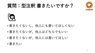 質問：型注釈 書きたいですか？
🙋
• 書きたくないし、他人にも書いてほしくない
• 書きたくないが、他人はどちらでもいい
• 書きたくないが、他人には書いてほしい
• 書きたい
7
 
