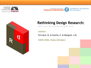 What some Latin-American designers think.  Authors:   Ferruzca, M. & Huerta, E. & Monguet, J.M. ICDHS 2008, Osaka (October) Rethinking Design Research:  