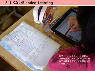 ３.甘くないBlended Learning




                         スマートパットとノートに記入
                         （情報生産）することを上手く融
                         合する授業をデザインし進めるこ
                         とは難しい。
 
