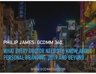 WHAT EVERY DOCTOR NEEDS TO KNOW ABOUT
PERSONAL BRANDING: 2019 AND BEYOND
PHILIP JAMES: GCOMM 360
WWW.GCOMM360.COM
 