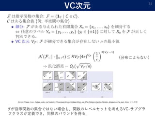 VC次元 74
（分布によらない）
ℱが指示関数の集合ではない場合も，関数のレベルセットを考えるVC-サブグラ
フクラスが定義でき，同様のバウンドを得る．
 