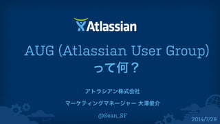 AUG (Atlassian User Group)
って何？
アトラシアン株式会社
マーケティングマネージャー 大澤俊介
@Sean_SF
2014/7/28
 