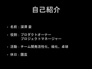 自己紹介
• 名前：深澤 豪
• 役割：プロダクトオーナー
プロジェクトマネージャー
• 活動：チーム開発活性化、緑化、卓球
• 休日：園芸
 