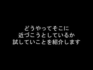 どうやってそこに
近づこうとしているか
試していことを紹介します
 