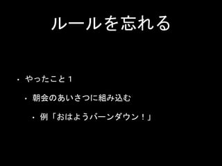 ルールを忘れる
• やったこと１
• 朝会のあいさつに組み込む
• 例「おはようバーンダウン！」
 