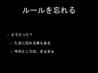 ルールを忘れる
• どうだった？
• たまに忘れる事もある
• 今のところは、まぁまぁ
 