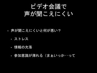 ビデオ会議で
声が聞こえにくい
• 声が聞こえにくいと何が悪い？
• ストレス
• 情報の欠落
• 参加意識が薄れる（まぁいっか‥って
 