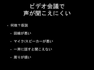 ビデオ会議で
声が聞こえにくい
• 何故？仮説
• 回線が悪い
• マイク/スピーカーが悪い
• 一斉に話すと聞こえない
• 周りが煩い
 