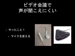 ビデオ会議で
声が聞こえにくい
• やったこと１
• マイクを変える
 